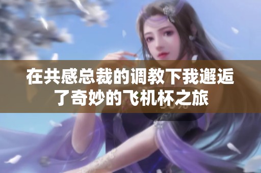 在共感总裁的调教下我邂逅了奇妙的飞机杯之旅