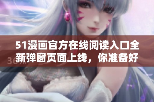 51漫画官方在线阅读入口全新弹窗页面上线，你准备好了吗