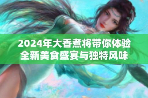 2024年大香煮将带你体验全新美食盛宴与独特风味