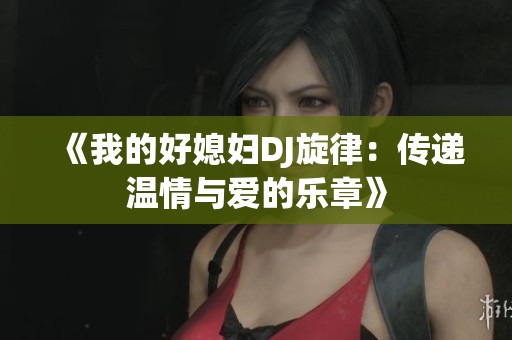《我的好媳妇DJ旋律：传递温情与爱的乐章》