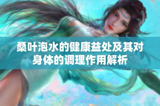 桑叶泡水的健康益处及其对身体的调理作用解析