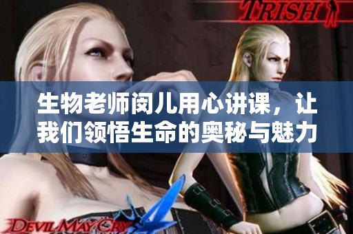 生物老师闵儿用心讲课，让我们领悟生命的奥秘与魅力