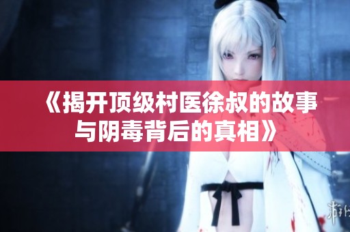 《揭开顶级村医徐叔的故事与阴毒背后的真相》