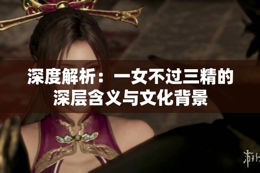 深度解析：一女不过三精的深层含义与文化背景