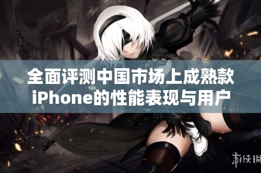 全面评测中国市场上成熟款iPhone的性能表现与用户体验