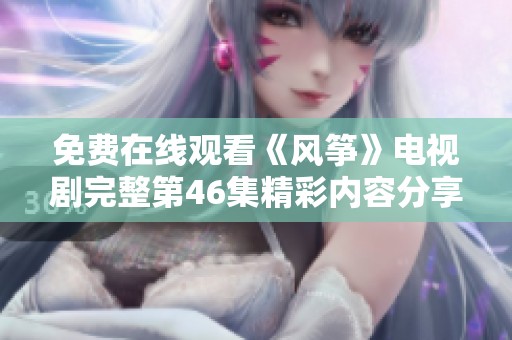 免费在线观看《风筝》电视剧完整第46集精彩内容分享