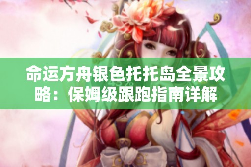 命运方舟银色托托岛全景攻略：保姆级跟跑指南详解