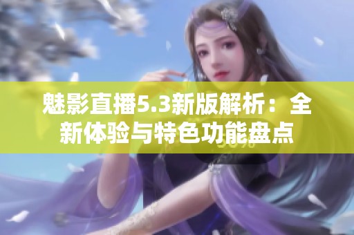 魅影直播5.3新版解析：全新体验与特色功能盘点