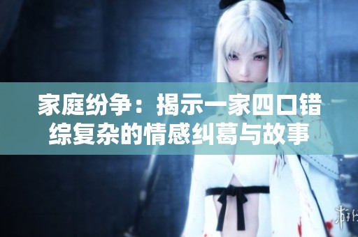家庭纷争：揭示一家四口错综复杂的情感纠葛与故事