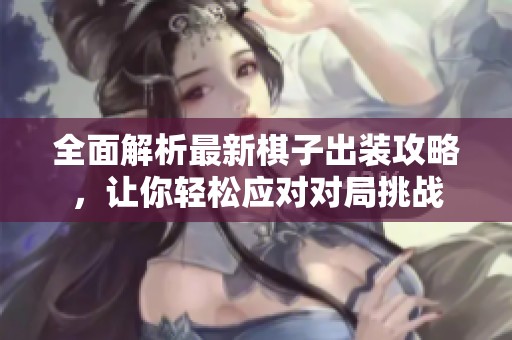 全面解析最新棋子出装攻略，让你轻松应对对局挑战