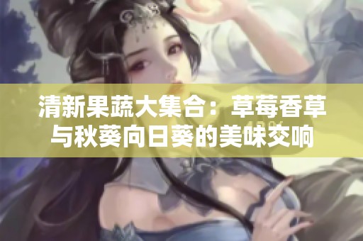 清新果蔬大集合：草莓香草与秋葵向日葵的美味交响