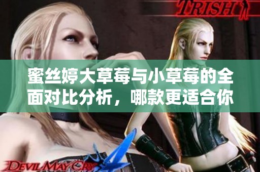 蜜丝婷大草莓与小草莓的全面对比分析，哪款更适合你