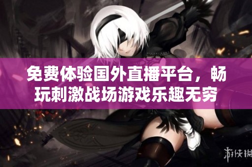 免费体验国外直播平台，畅玩刺激战场游戏乐趣无穷