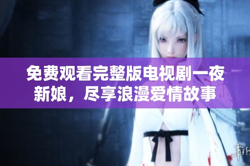 免费观看完整版电视剧一夜新娘，尽享浪漫爱情故事