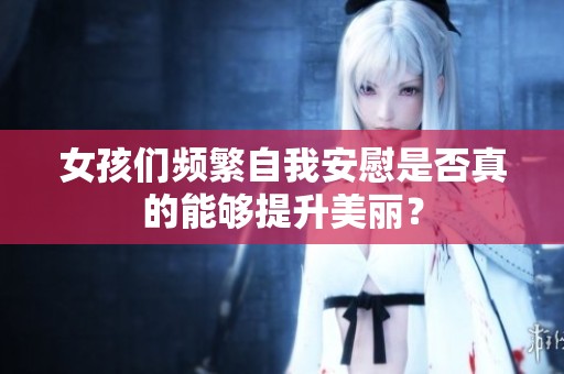 女孩们频繁自我安慰是否真的能够提升美丽？