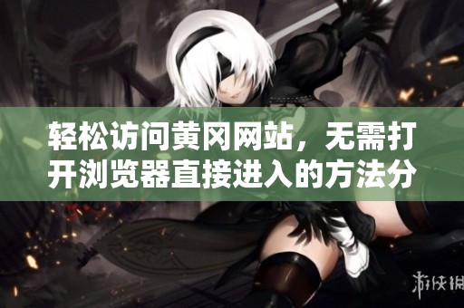 轻松访问黄冈网站，无需打开浏览器直接进入的方法分享