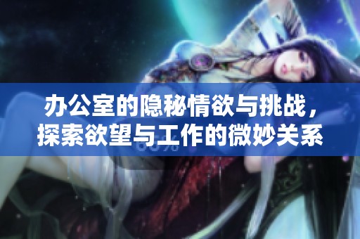 办公室的隐秘情欲与挑战，探索欲望与工作的微妙关系