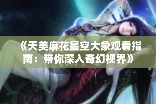 《天美麻花星空大象观看指南：带你深入奇幻视界》