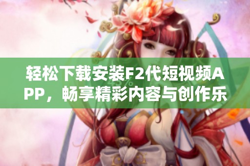 轻松下载安装F2代短视频APP，畅享精彩内容与创作乐趣