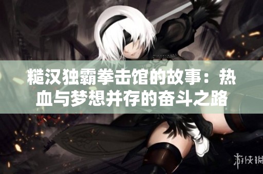 糙汉独霸拳击馆的故事：热血与梦想并存的奋斗之路
