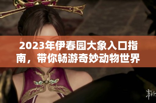 2023年伊春园大象入口指南，带你畅游奇妙动物世界