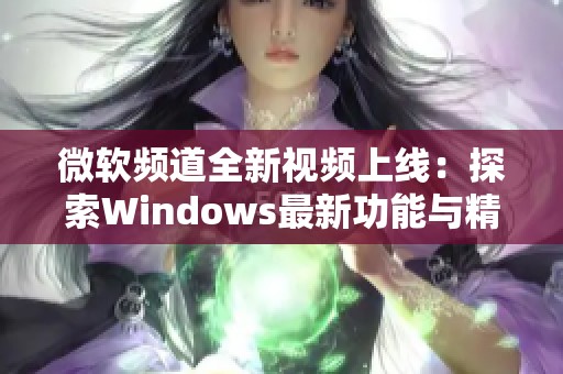 微软频道全新视频上线：探索Windows最新功能与精彩应用