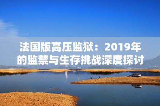 法国版高压监狱：2019年的监禁与生存挑战深度探讨