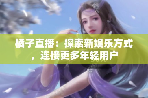 橘子直播：探索新娱乐方式，连接更多年轻用户