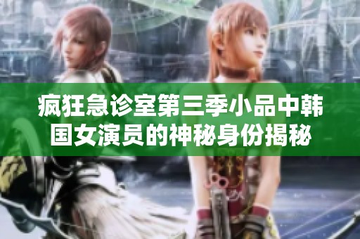 疯狂急诊室第三季小品中韩国女演员的神秘身份揭秘