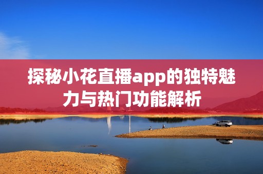 探秘小花直播app的独特魅力与热门功能解析