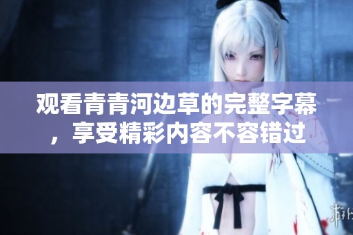 观看青青河边草的完整字幕，享受精彩内容不容错过
