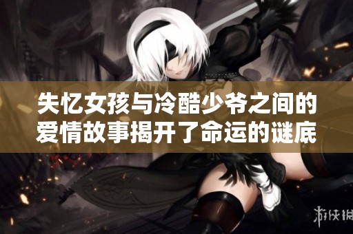 失忆女孩与冷酷少爷之间的爱情故事揭开了命运的谜底