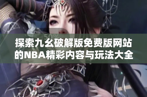 探索九幺破解版免费版网站的NBA精彩内容与玩法大全