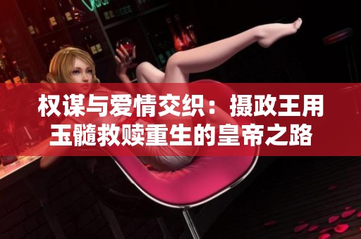 权谋与爱情交织：摄政王用玉髓救赎重生的皇帝之路