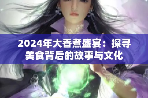 2024年大香煮盛宴：探寻美食背后的故事与文化
