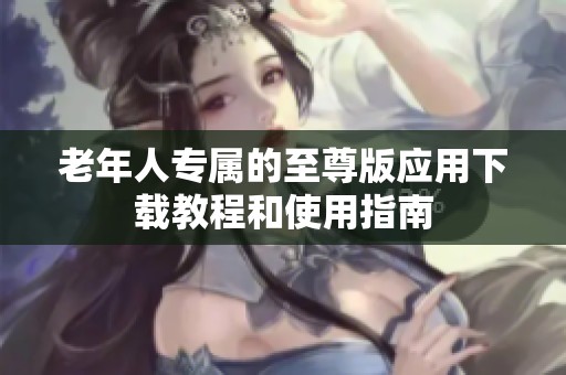 老年人专属的至尊版应用下载教程和使用指南