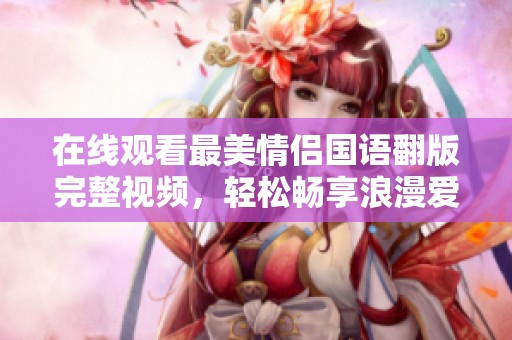 在线观看最美情侣国语翻版完整视频，轻松畅享浪漫爱情故事