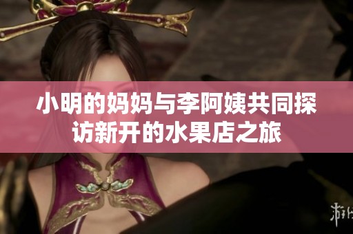 小明的妈妈与李阿姨共同探访新开的水果店之旅