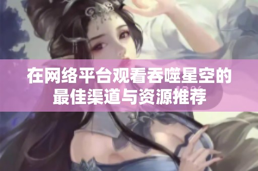 在网络平台观看吞噬星空的最佳渠道与资源推荐
