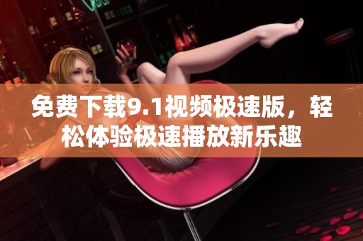 免费下载9.1视频极速版，轻松体验极速播放新乐趣