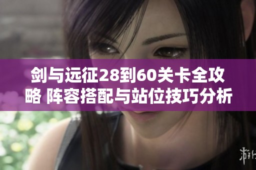 剑与远征28到60关卡全攻略 阵容搭配与站位技巧分析