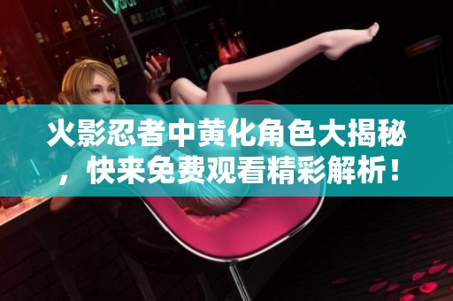 火影忍者中黄化角色大揭秘，快来免费观看精彩解析！