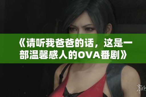 《请听我爸爸的话，这是一部温馨感人的OVA番剧》