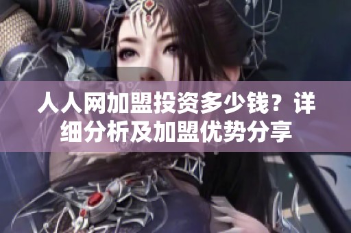 人人网加盟投资多少钱？详细分析及加盟优势分享