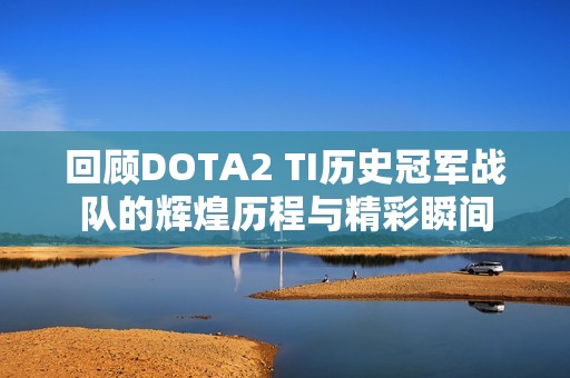 回顾DOTA2 TI历史冠军战队的辉煌历程与精彩瞬间