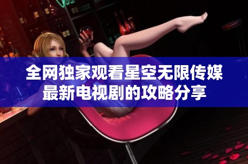 全网独家观看星空无限传媒最新电视剧的攻略分享