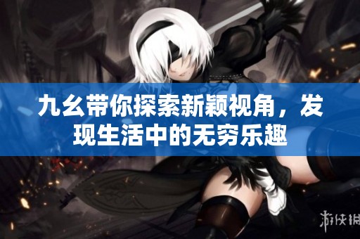 九幺带你探索新颖视角，发现生活中的无穷乐趣