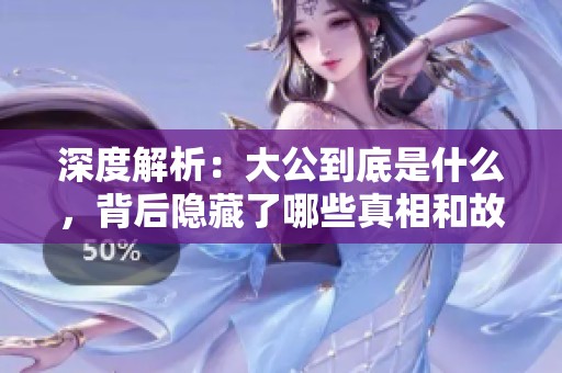 深度解析：大公到底是什么，背后隐藏了哪些真相和故事