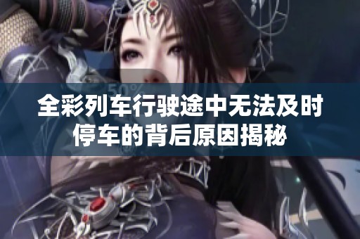 全彩列车行驶途中无法及时停车的背后原因揭秘