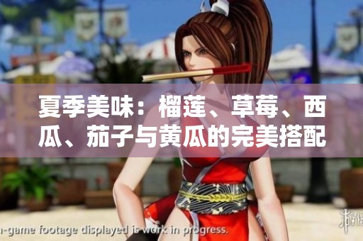 夏季美味：榴莲、草莓、西瓜、茄子与黄瓜的完美搭配与享受